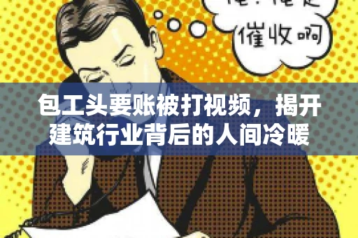 包工头要账被打视频,揭开建筑行业背后的人间冷暖 包工头要账被打视频,揭开建筑行业背后的人间冷暖