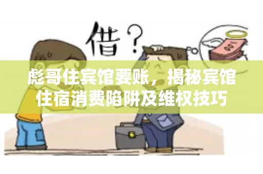 彪哥住宾馆要账，揭秘宾馆住宿消费陷阱及维权技巧