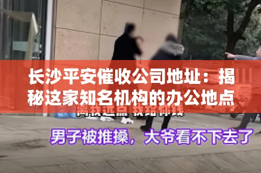 长沙平安催收公司地址：揭秘这家知名机构的办公地点