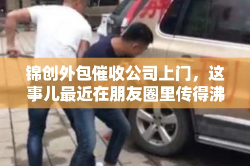 锦创外包催收公司上门，这事儿最近在朋友圈里传得沸沸扬扬。今天，咱们就来聊聊这个话题，看看锦创外包催收公司上门的背后，究竟隐藏着哪些故事。