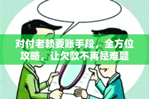对付老赖要账手段，全方位攻略，让欠款不再是难题