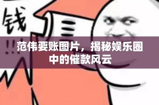 范伟要账图片，揭秘娱乐圈中的催款风云