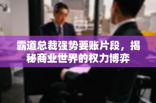 霸道总裁强势要账片段，揭秘商业世界的权力博弈