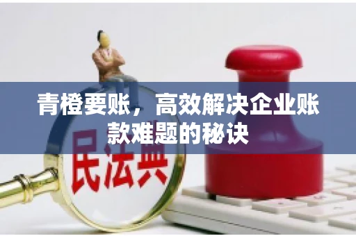 青橙要账，高效解决企业账款难题的秘诀