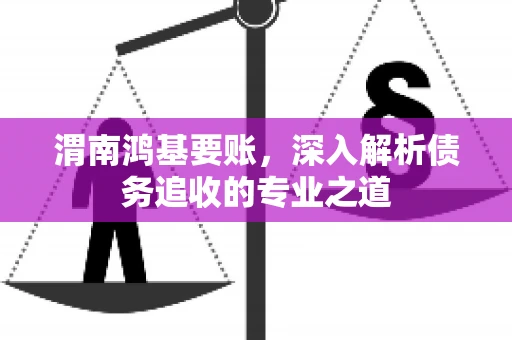 渭南鸿基要账，深入解析债务追收的专业之道