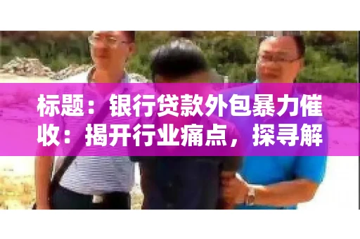 标题：银行贷款外包暴力催收：揭开行业痛点，探寻解决方案