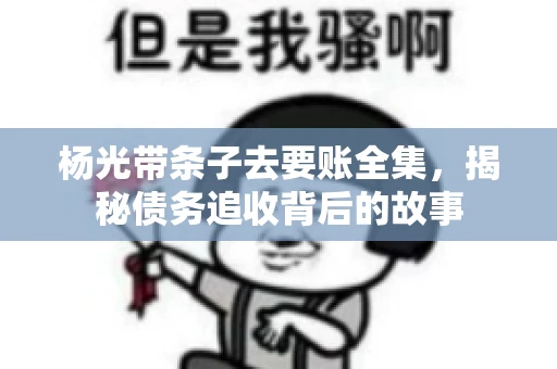 杨光带条子去要账全集，揭秘债务追收背后的故事