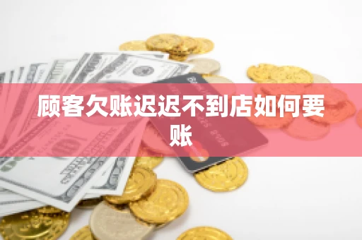 顾客欠账迟迟不到店如何要账