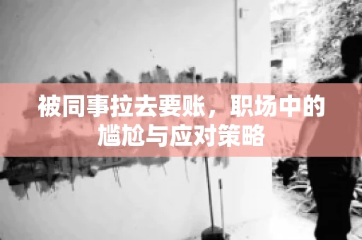 被同事拉去要账，职场中的尴尬与应对策略