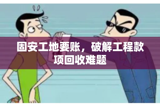 固安工地要账，破解工程款项回收难题