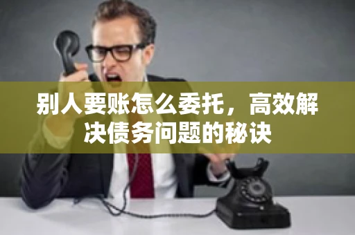 别人要账怎么委托，高效解决债务问题的秘诀
