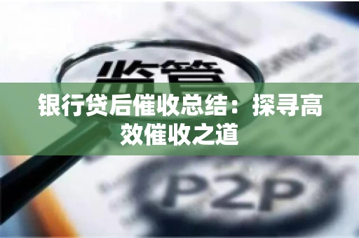 银行贷后催收总结：探寻高效催收之道