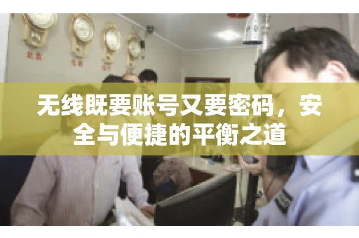 无线既要账号又要密码，安全与便捷的平衡之道