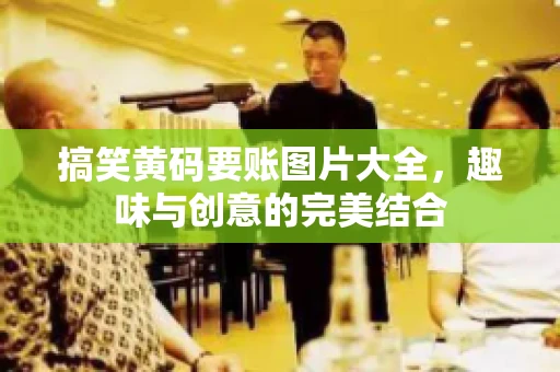 搞笑黄码要账图片大全，趣味与创意的完美结合