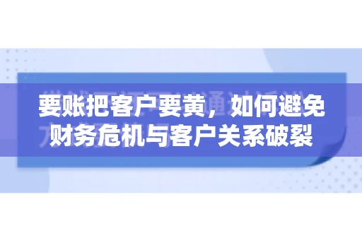 要账把客户要黄，如何避免财务危机与客户关系破裂