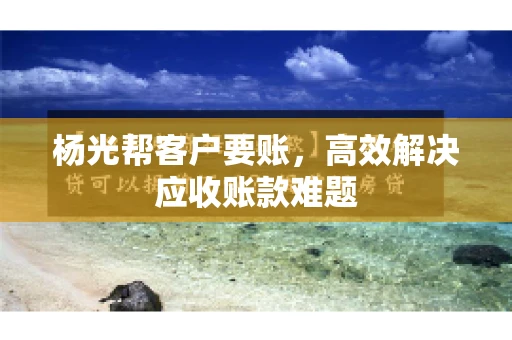 杨光帮客户要账，高效解决应收账款难题