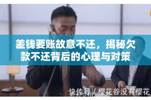 差钱要账故意不还，揭秘欠款不还背后的心理与对策