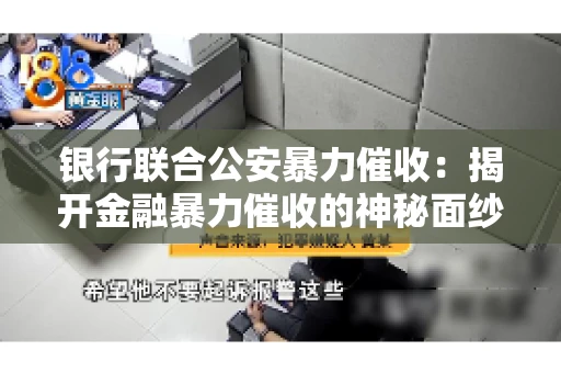 银行联合公安暴力催收：揭开金融暴力催收的神秘面纱