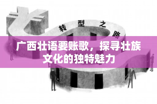 广西壮语要账歌,探寻壮族文化的独特魅力 广西壮语要账歌,探寻壮族文化的独特魅力