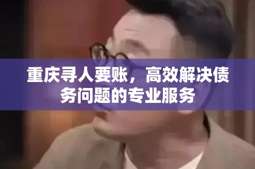 重庆寻人要账，高效解决债务问题的专业服务