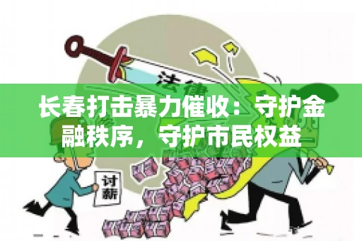 长春打击暴力催收：守护金融秩序，守护市民权益