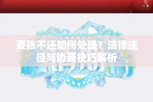 要账不还如何处理？法律途径与协商技巧解析