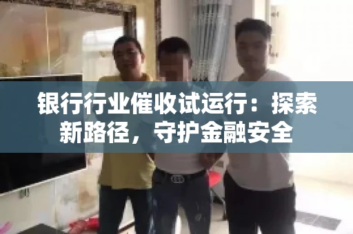 银行行业催收试运行：探索新路径，守护金融安全