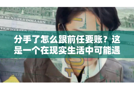 分手了怎么跟前任要账？这是一个在现实生活中可能遇到的问题。当一段感情走到尽头，经济往来也可能会产生纠纷。本文将为您解答如何妥善处理分手后与前任的账务问题