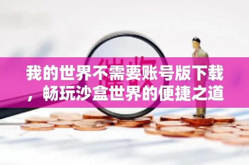 我的世界不需要账号版下载，畅玩沙盒世界的便捷之道