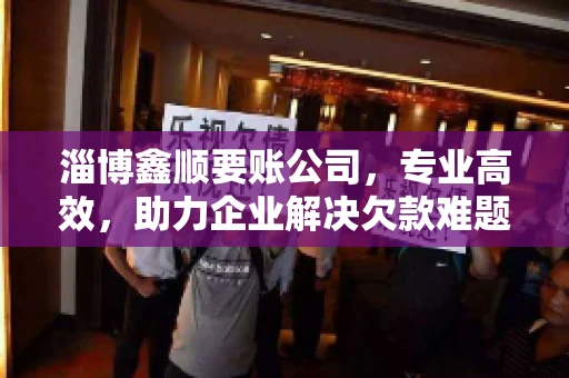 淄博鑫顺要账公司，专业高效，助力企业解决欠款难题