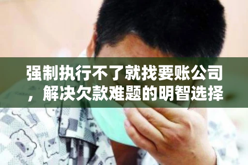 强制执行不了就找要账公司，解决欠款难题的明智选择