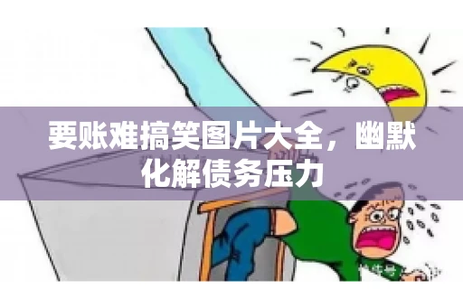要账难搞笑图片大全，幽默化解债务压力