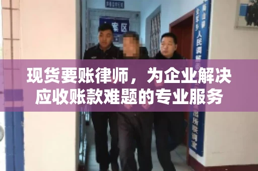 现货要账律师，为企业解决应收账款难题的专业服务