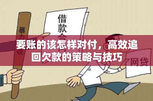 要账的该怎样对付,高效追回欠款的策略与技巧 要账的该怎样对付,高效追回欠款的策略与技巧