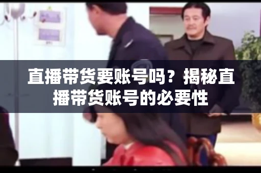 直播带货要账号吗？揭秘直播带货账号的必要性