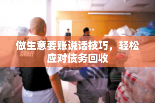 做生意要账说话技巧,轻松应对债务回收 做生意要账说话技巧,轻松应对债务回收