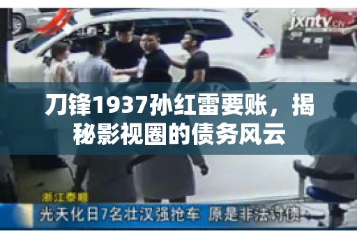 刀锋1937孙红雷要账,揭秘影视圈的债务风云 刀锋1937孙红雷要账,揭秘影视圈的债务风云