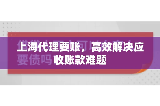 上海代理要账，高效解决应收账款难题