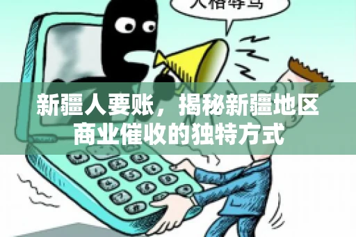新疆人要账，揭秘新疆地区商业催收的独特方式