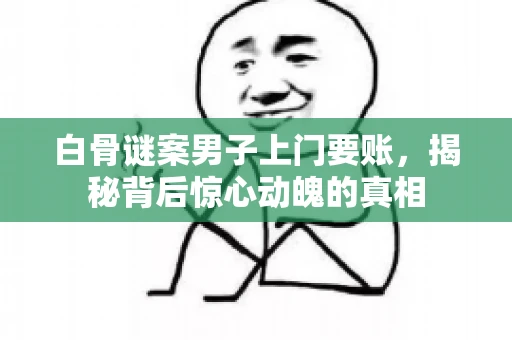 白骨谜案男子上门要账，揭秘背后惊心动魄的真相