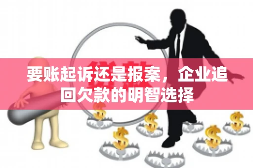 要账起诉还是报案，企业追回欠款的明智选择