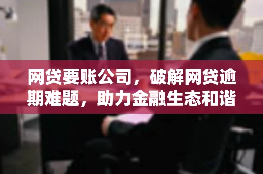 网贷要账公司，破解网贷逾期难题，助力金融生态和谐发展