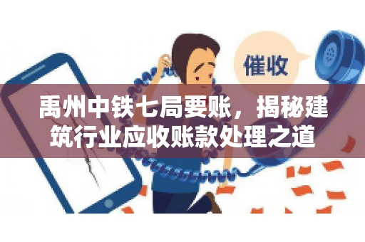 禹州中铁七局要账，揭秘建筑行业应收账款处理之道