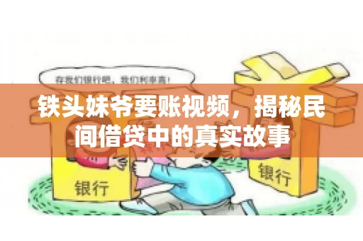 铁头妹爷要账视频,揭秘民间借贷中的真实故事 铁头妹爷要账视频,揭秘民间借贷中的真实故事
