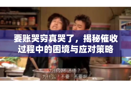 要账哭穷真哭了,揭秘催收过程中的困境与应对策略 要账哭穷真哭了,揭秘催收过程中的困境与应对策略