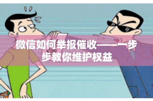 微信如何举报催收——一步步教你维护权益 微信如何举报催收——一步步教你维护权益