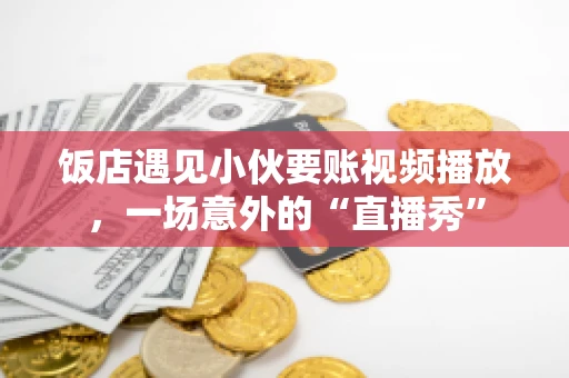 饭店遇见小伙要账视频播放,一场意外的“直播秀” 饭店遇见小伙要账视频播放,一场意外的“直播秀”