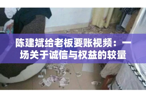 陈建斌给老板要账视频:一场关于诚信与权益的较量 陈建斌给老板要账视频:一场关于诚信与权益的较量