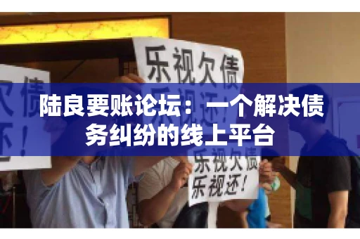 陆良要账论坛:一个解决债务纠纷的线上平台 陆良要账论坛:一个解决债务纠纷的线上平台