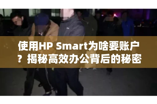 使用HP Smart为啥要账户？揭秘高效办公背后的秘密